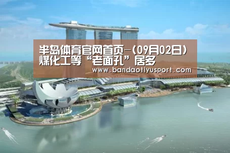 半岛体育官网首页-(09月02日)煤化工等“老面孔”居多(图1) 半岛体育app