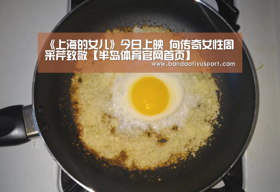 《上海的女儿》今日上映 向传奇女性周采芹致敬【半岛体育官网首页】(图2) 半岛体育app