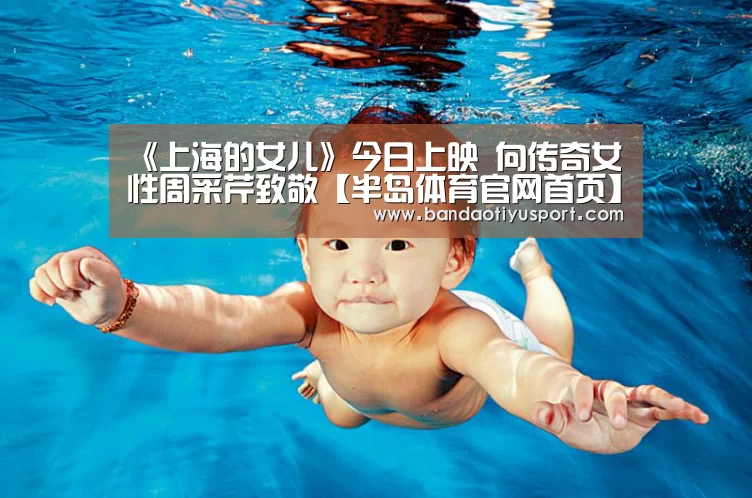 《上海的女儿》今日上映 向传奇女性周采芹致敬【半岛体育官网首页】(图1) 半岛体育官网首页