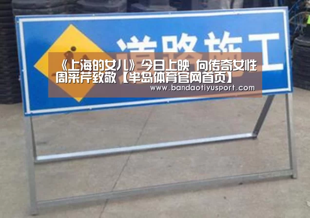 《上海的女儿》今日上映 向传奇女性周采芹致敬【半岛体育官网首页】(图4) 半岛体育app
