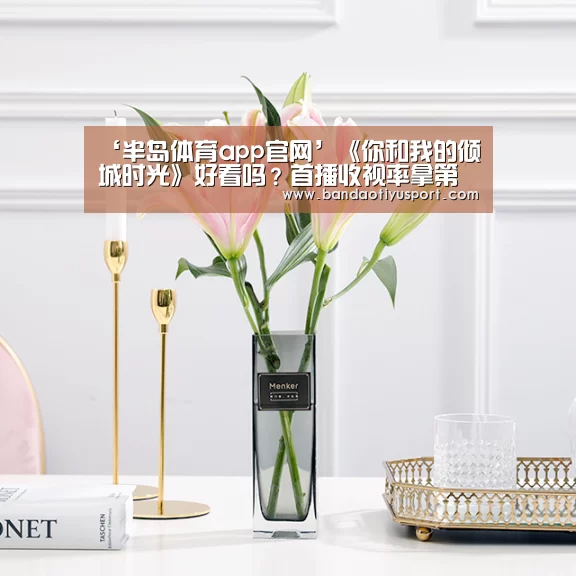 ‘半岛体育app官网’《你和我的倾城时光》好看吗?首播收视率拿第二(图4) 半岛体育app