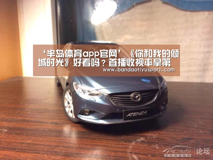 ‘半岛体育app官网’《你和我的倾城时光》好看吗?首播收视率拿第二(图1) 半岛体育app