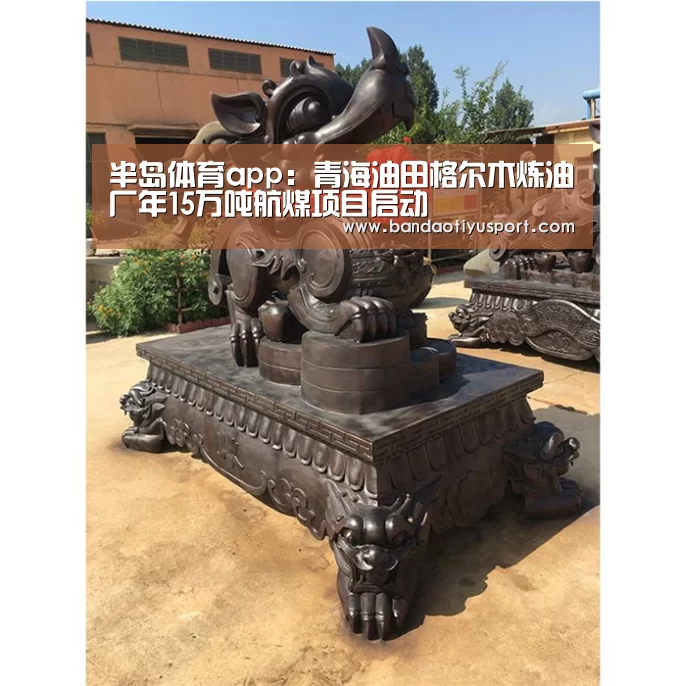 半岛体育app:青海油田格尔木炼油厂年15万吨航煤项目启动(图1) 半岛体育app官网