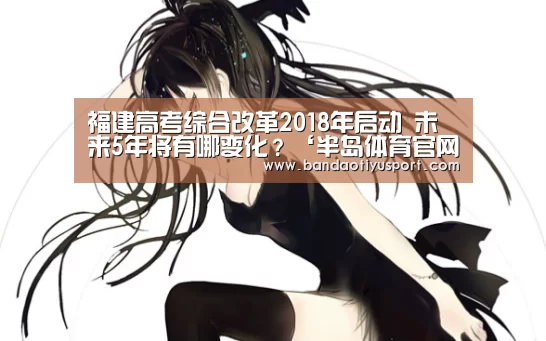福建高考综合改革2018年启动 未来5年将有哪变化?‘半岛体育官网首页’(图2) 半岛体育官网首页