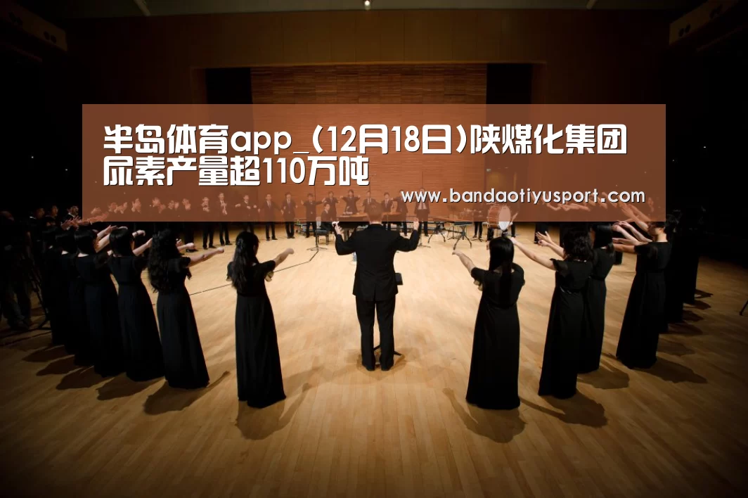 半岛体育app_(12月18日)陕煤化集团尿素产量超110万吨(图1) 半岛体育app官网