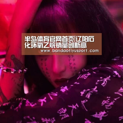 半岛体育官网首页|辽阳石化环氧乙烷销量创新高(图3) 半岛体育官网首页|辽阳石化环氧乙烷销量创新高(图3)